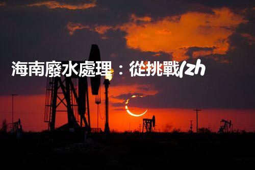 海南廢水處理：從挑戰(zhàn)到機遇？